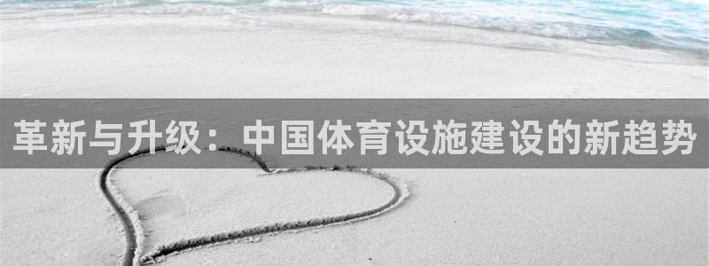 意昂5(KGAME)体育联系电话：革新与升级：中国体育设施建