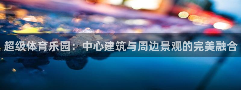 意昂5(KGAME)娱乐下载：超级体育乐园：中心建筑与周边景 