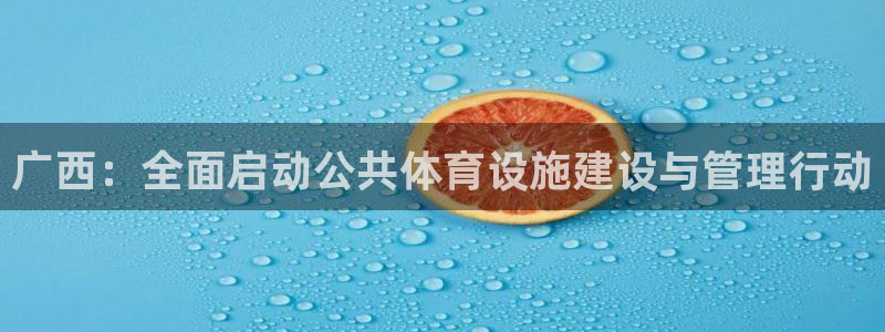 海南意昂5(KGAME)体育发展怎么样：广西：全面启