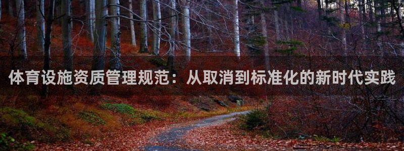 意昂5(KGAME)集团官网首页：体育设施资质管理规范：从取