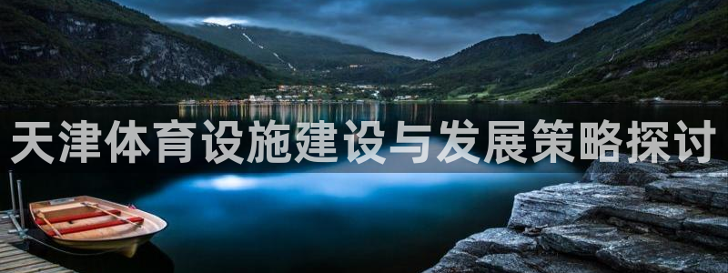 意昂5(KGAME)五金厂：天津体育设施建设与发展策略探讨