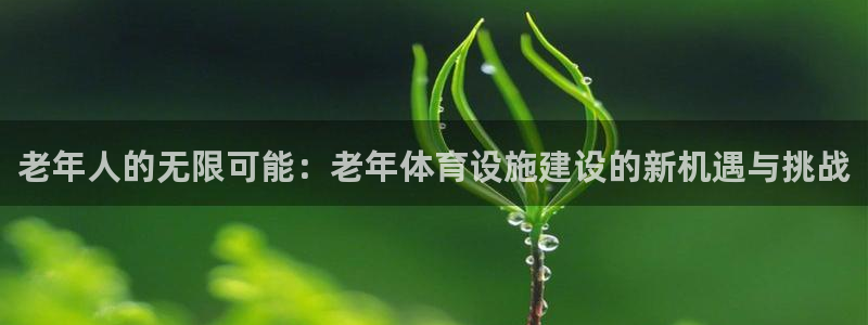 海南意昂5(KGAME)体育发展怎么样：老年人的无限可能：老