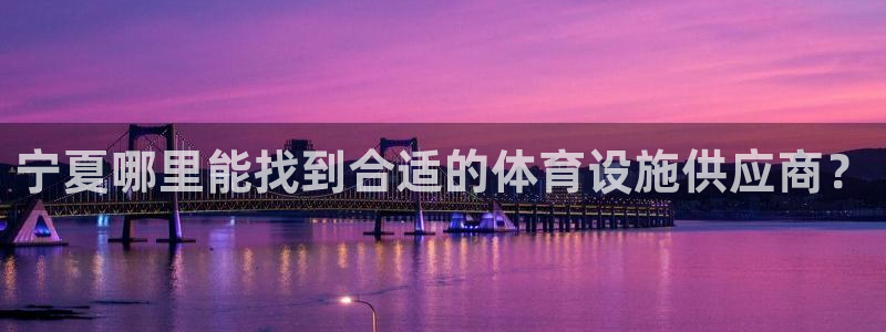 意昂5(KGAME)集团官网首页网址：宁夏哪里能找到合适的体