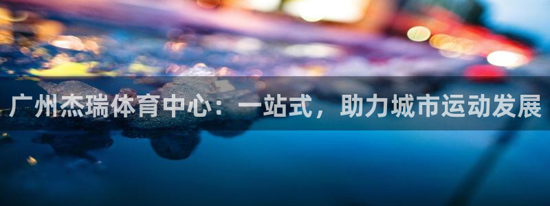 意昂5(KGAME)娱乐40996：广州杰瑞体育中心：一站式